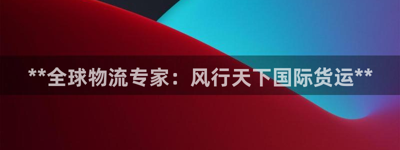尊龙凯时家居是品牌吗：**全球物流专家：风行天下国际货运