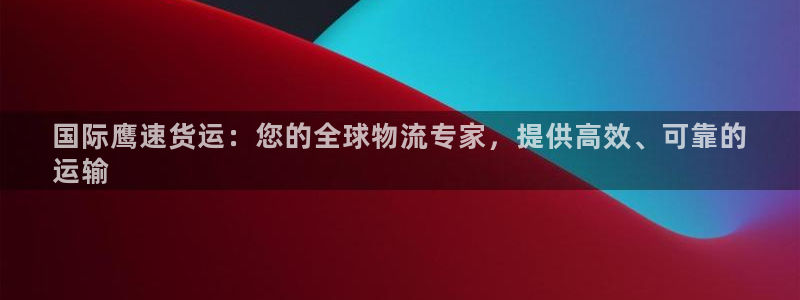 尊龙凯时充十万返现多少：国际鹰速货运：您的全球物流专家，