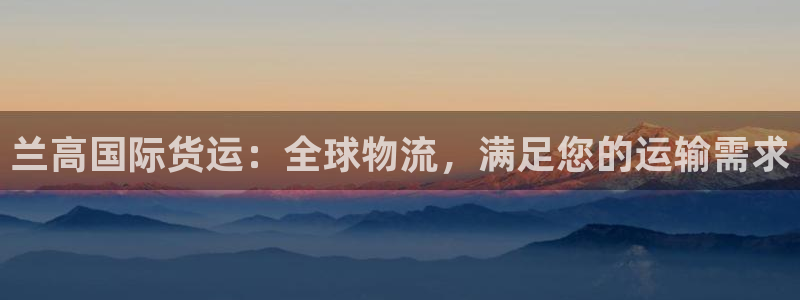 尊龙凯时白家乐Abb下载：兰高国际货运：全球物流，满足您
