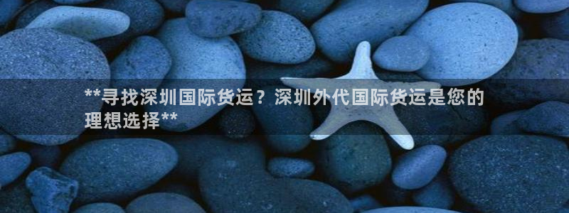 尊龙官网网站：**寻找深圳国际货运？深圳外代国际货运是您