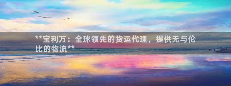 尊龙旗舰厅：**宝利万：全球领先的货运代理，提供无与伦
