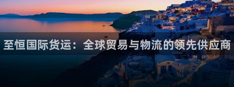 尊龙凯时客服：至恒国际货运：全球贸易与物流的领先供应商