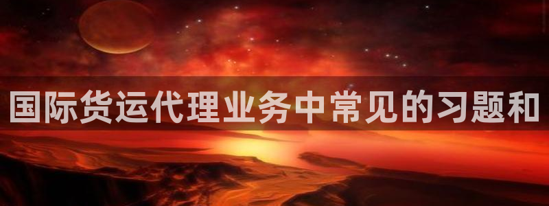 尊龙ag旗舰厅下载：国际货运代理业务中常见的习题和