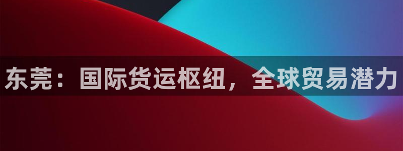 尊龙凯时-人生就是博中国官网首页：东莞：国际货运枢纽，全