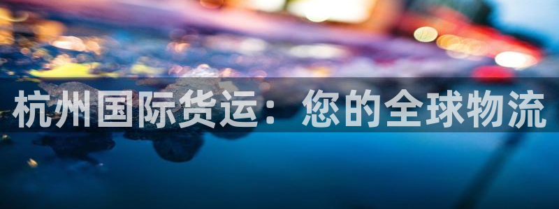 尊龙凯时人生就是博·(中国)官网首页：杭州国际货运：您的
