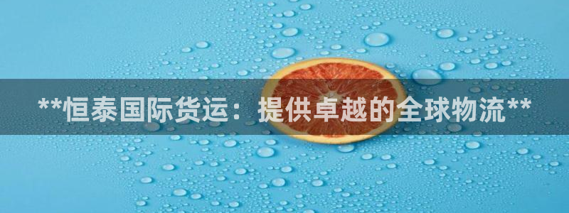 尊龙凯时老板是谁：**恒泰国际货运：提供卓越的全球物流*