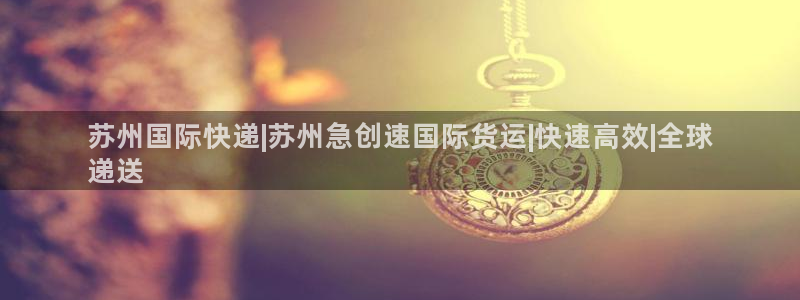 尊龙 ag：苏州国际快递|苏州急创速国际货运|快速高效|