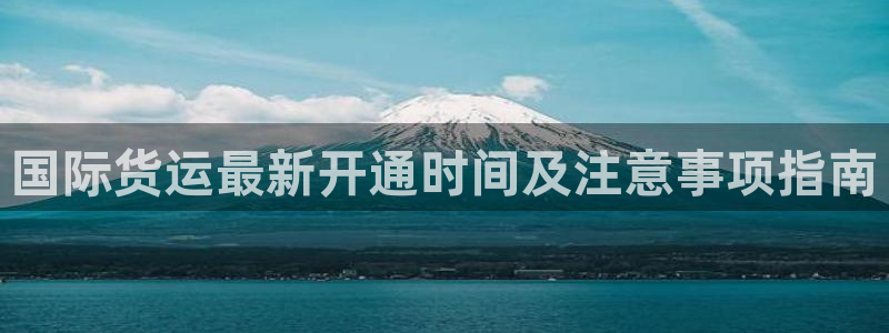 尊龙手机官方客户端下载：国际货运最新开通时间及注意事项指