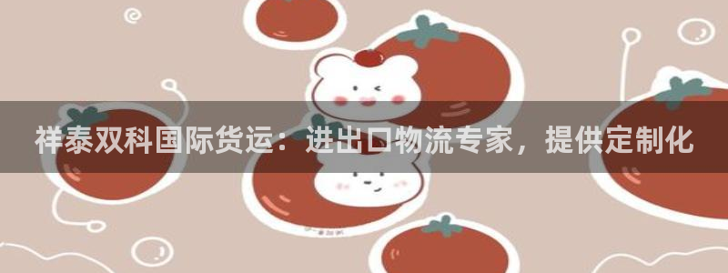 尊龙ag旗舰厅登陆：祥泰双科国际货运：进出口物流专家，提