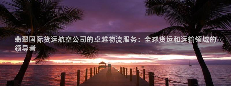 尊龙ag旗舰厅手机版：翡翠国际货运航空公司的卓越物流服务