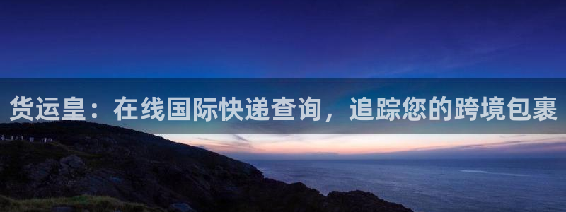 尊龙凯时返现：货运皇：在线国际快递查询，追踪您的跨境包裹