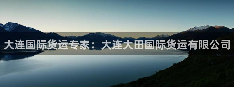 尊龙z6：大连国际货运专家：大连大田国际货运有限公司