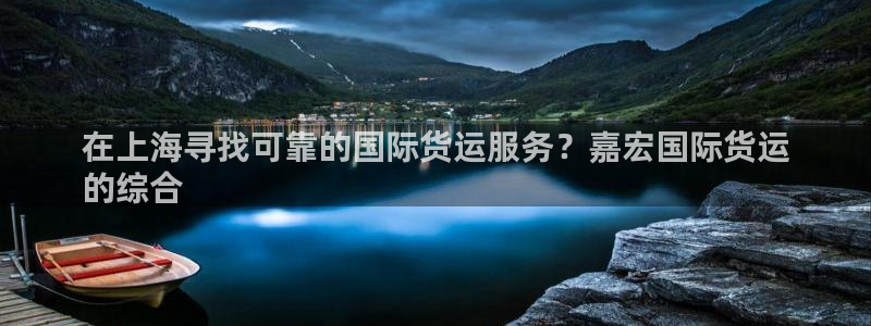 尊龙凯时是大平台吗：在上海寻找可靠的国际货运服务？嘉宏国