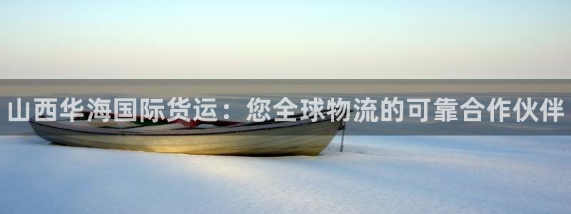 尊龙官网手：山西华海国际货运：您全球物流的可靠合作伙伴