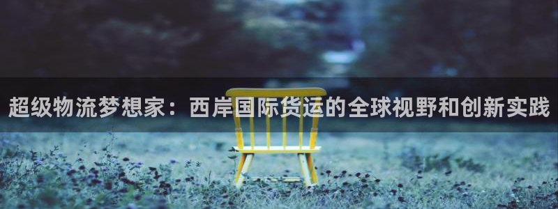 尊龙凯时 人生就是搏!：超级物流梦想家：西岸国际货运的全