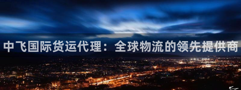 z6尊龙凯时旗：中飞国际货运代理：全球物流的领先提供商